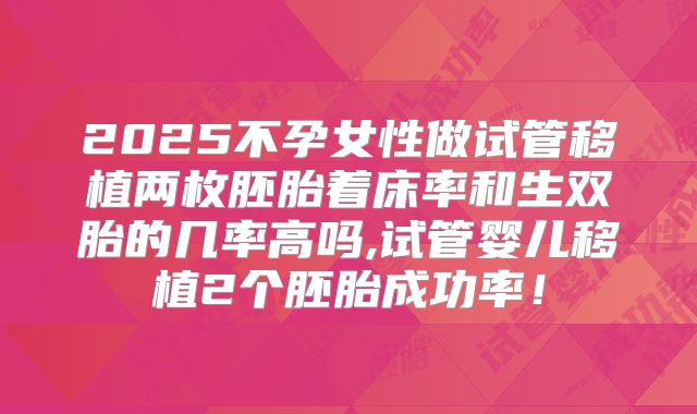 2025不孕女性做试管移植两枚胚胎着床率和生双胎的几率高吗,试管婴儿移植2个胚胎成功率！
