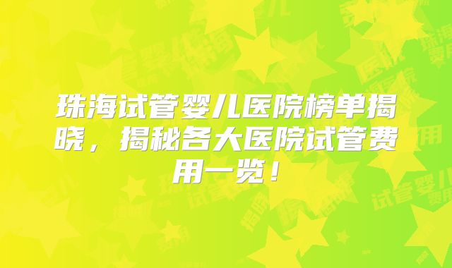 珠海试管婴儿医院榜单揭晓，揭秘各大医院试管费用一览！