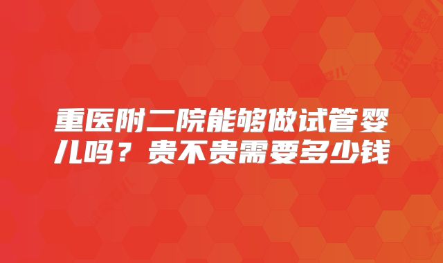 重医附二院能够做试管婴儿吗?贵不贵需要多少钱
