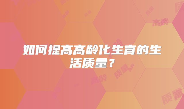 如何提高高龄化生育的生活质量？