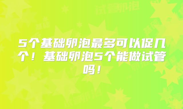 5个基础卵泡最多可以促几个！基础卵泡5个能做试管吗！
