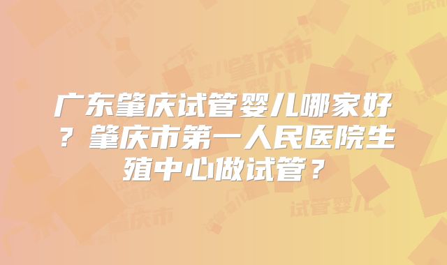 广东肇庆试管婴儿哪家好？肇庆市第一人民医院生殖中心做试管？