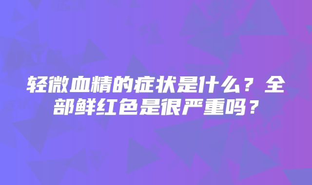 轻微血精的症状是什么?全部鲜红色是很严重吗?