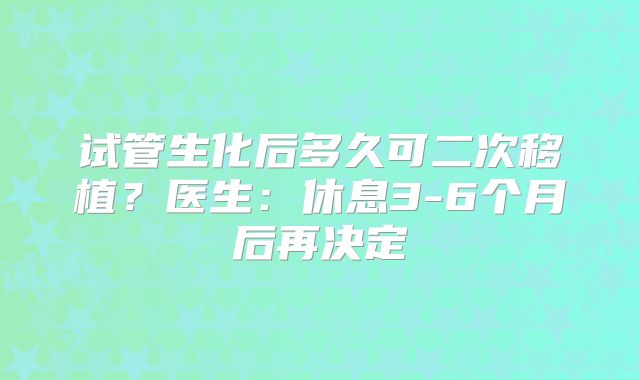 试管生化后多久可二次移植？医生：休息3-6个月后再决定