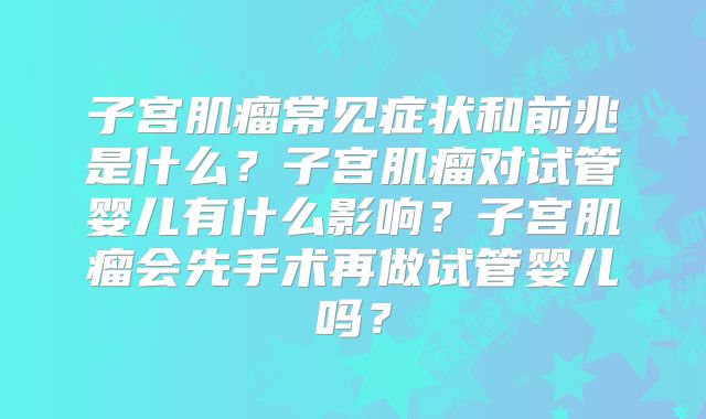 子宫肌瘤常见症状和前兆是什么？子宫肌瘤对试管婴儿有什么影响？子宫肌瘤会先手术再做试管婴儿吗？