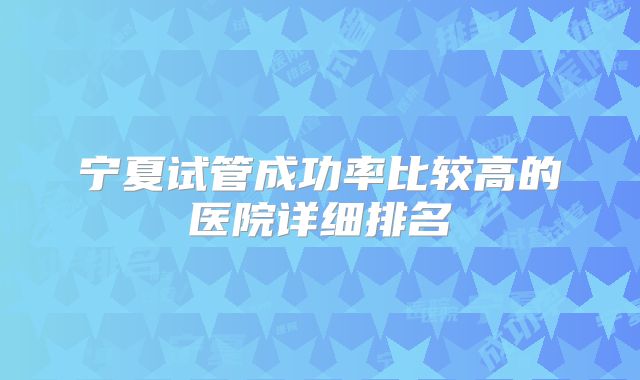 宁夏试管成功率比较高的医院详细排名