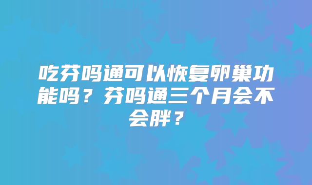 吃芬吗通可以恢复卵巢功能吗?芬吗通三个月会不会胖?