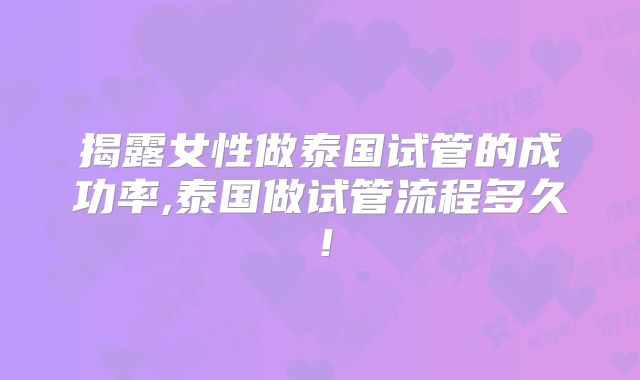 揭露女性做泰国试管的成功率,泰国做试管流程多久！