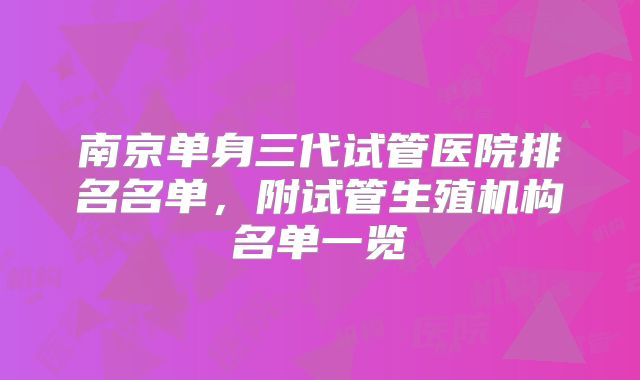 南京单身三代试管医院排名名单，附试管生殖机构名单一览