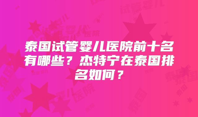 泰国试管婴儿医院前十名有哪些？杰特宁在泰国排名如何？