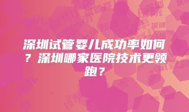 深圳试管婴儿成功率如何？深圳哪家医院技术更领跑？