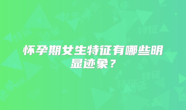 怀孕期女生特征有哪些明显迹象？