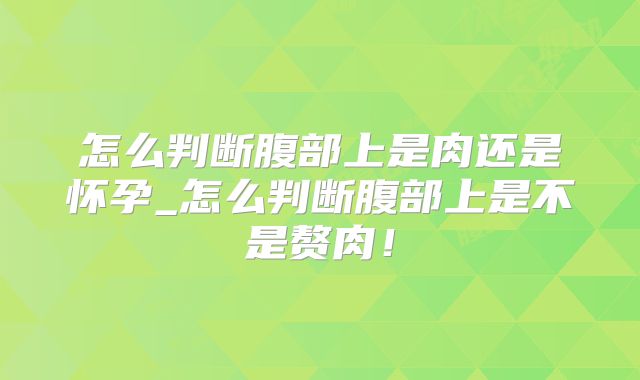 怎么判断腹部上是肉还是怀孕_怎么判断腹部上是不是赘肉!