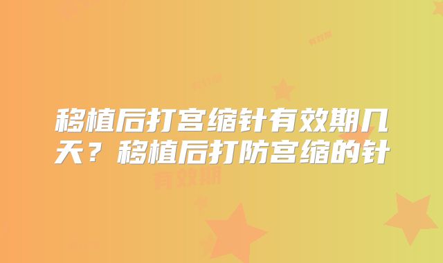 移植后打宫缩针有效期几天?移植后打防宫缩的针
