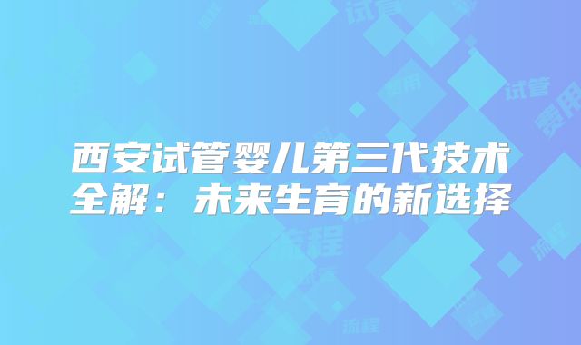 西安试管婴儿第三代技术全解：未来生育的新选择