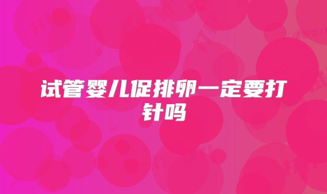 试管婴儿促排卵一定要打针吗