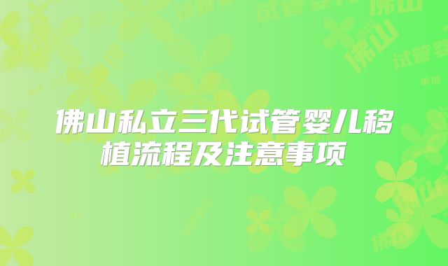 佛山私立三代试管婴儿移植流程及注意事项