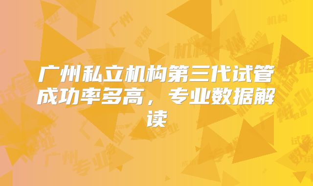 广州私立机构第三代试管成功率多高，专业数据解读