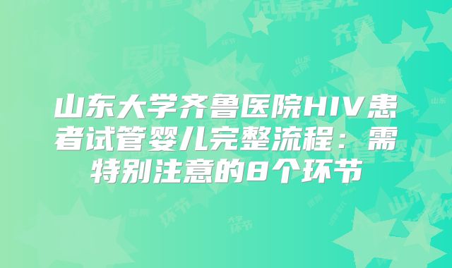 山东大学齐鲁医院HIV患者试管婴儿完整流程：需特别注意的8个环节