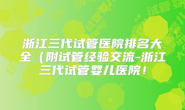 浙江三代试管医院排名大全(附试管经验交流-浙江三代试管婴儿医院!