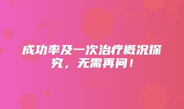 成功率及一次治疗概况探究,无需再问!