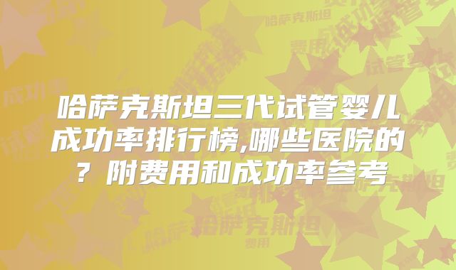 哈萨克斯坦三代试管婴儿成功率排行榜,哪些医院的?附费用和成功率参考