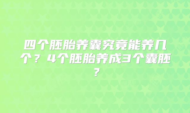 四个胚胎养囊究竟能养几个？4个胚胎养成3个囊胚？