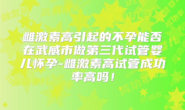 雌激素高引起的不孕能否在武威市做第三代试管婴儿怀孕-雌激素高试管成功率高吗!