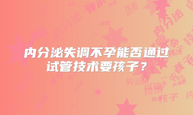 内分泌失调不孕能否通过试管技术要孩子？