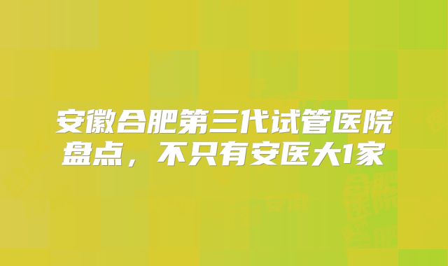安徽合肥第三代试管医院盘点，不只有安医大1家