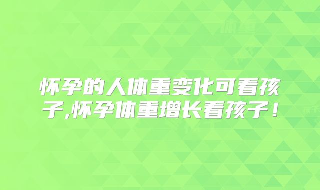 怀孕的人体重变化可看孩子,怀孕体重增长看孩子！
