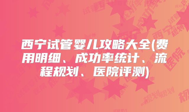 西宁试管婴儿攻略大全(费用明细、成功率统计、流程规划、医院评测)