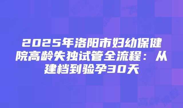 2025年洛阳市妇幼保健院高龄失独试管全流程：从建档到验孕30天