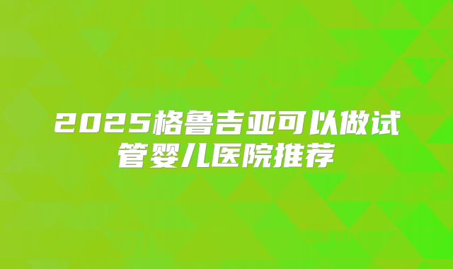 2025格鲁吉亚可以做试管婴儿医院推荐