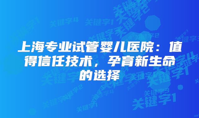 上海专业试管婴儿医院:值得信任技术,孕育新生命的选择