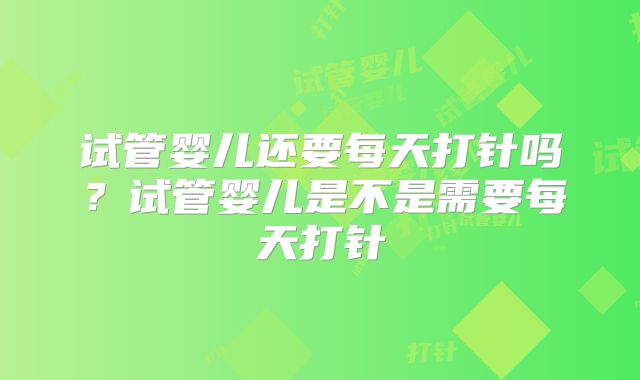 试管婴儿还要每天打针吗？试管婴儿是不是需要每天打针