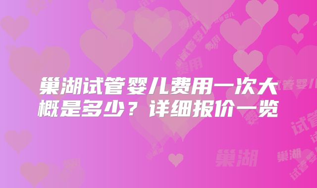 巢湖试管婴儿费用一次大概是多少?详细报价一览