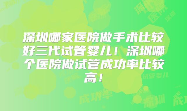 深圳哪家医院做手术比较好三代试管婴儿！深圳哪个医院做试管成功率比较高！