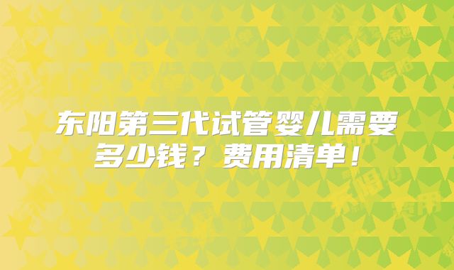 东阳第三代试管婴儿需要多少钱？费用清单！