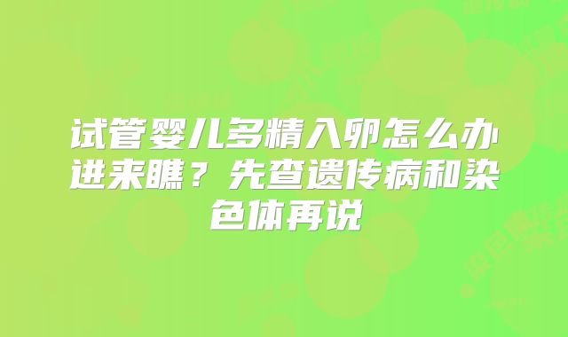 试管婴儿多精入卵怎么办进来瞧？先查遗传病和染色体再说