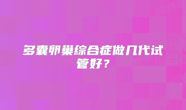 多囊卵巢综合症做几代试管好？
