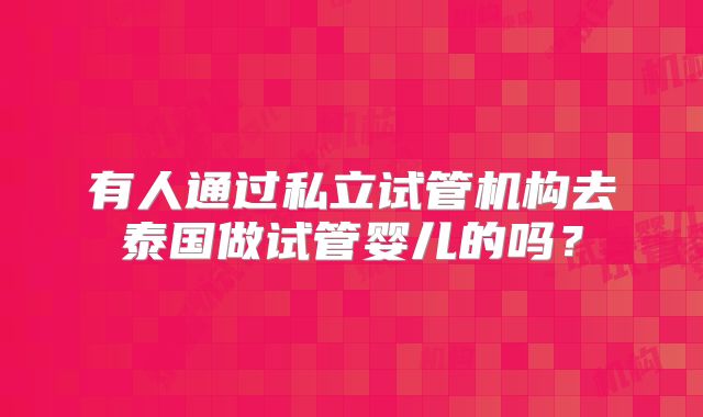 有人通过私立试管机构去泰国做试管婴儿的吗？
