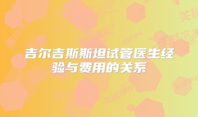 吉尔吉斯斯坦试管医生经验与费用的关系