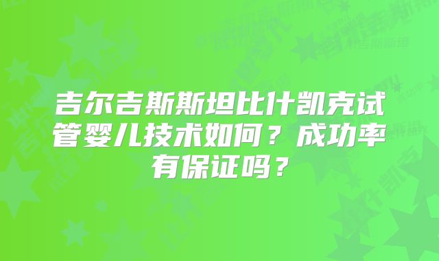 吉尔吉斯斯坦比什凯克试管婴儿技术如何？成功率有保证吗？