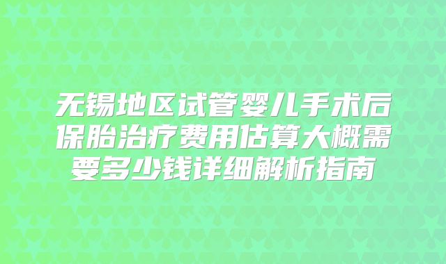 无锡地区试管婴儿手术后保胎治疗费用估算大概需要多少钱详细解析指南