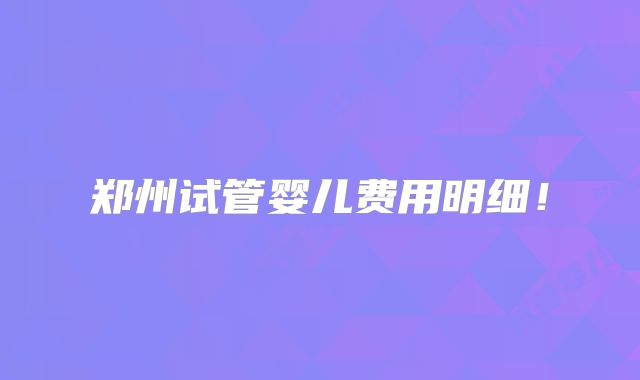郑州试管婴儿费用明细!
