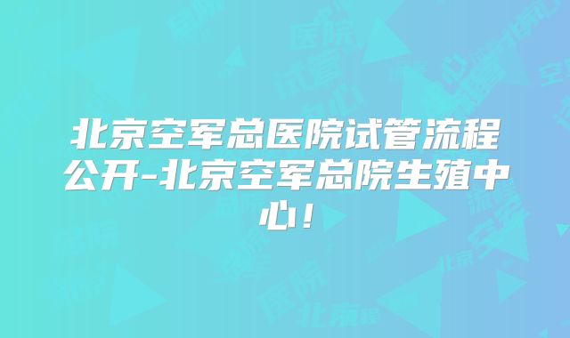 北京空军总医院试管流程公开-北京空军总院生殖中心！