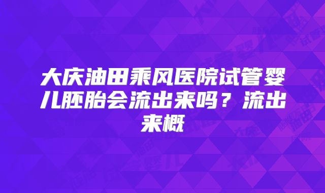 大庆油田乘风医院试管婴儿胚胎会流出来吗?流出来概