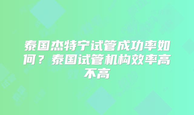 泰国杰特宁试管成功率如何？泰国试管机构效率高不高