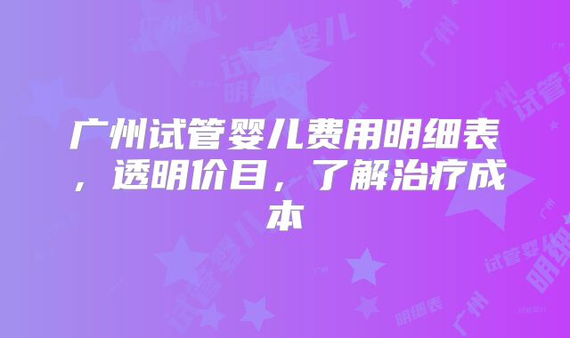 广州试管婴儿费用明细表，透明价目，了解治疗成本